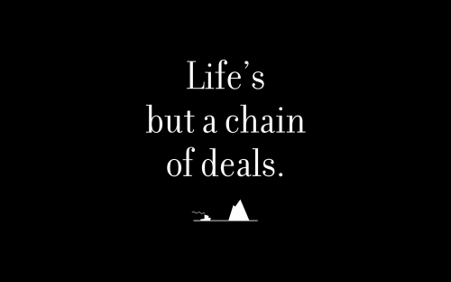 Life’s but a chain of deals.